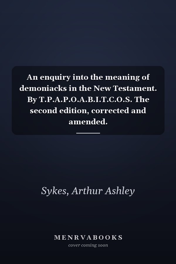 An enquiry into the meaning of demoniacks in the New Testament. By T.P.A.P.O.A.B.I.T.C.O.S. The second edition, corrected and amended.