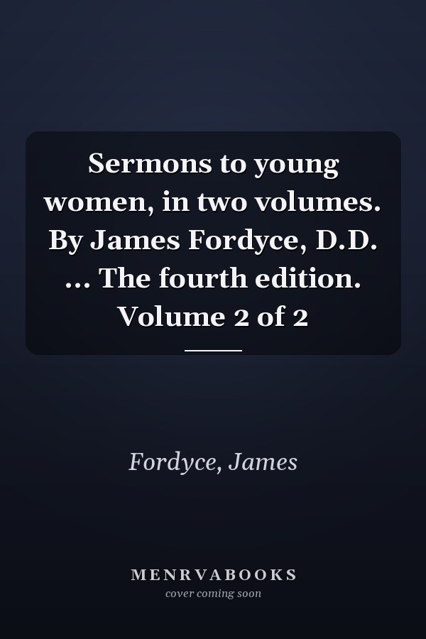 Sermons to young women, in two volumes. By James Fordyce, D.D. ... The fourth edition. Volume 2 of 2