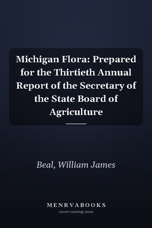 Michigan Flora: Prepared for the Thirtieth Annual Report of the Secretary of the State Board of Agriculture