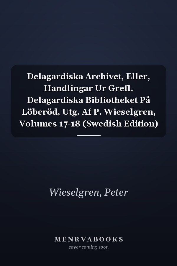 Delagardiska Archivet, Eller, Handlingar Ur Grefl. Delagardiska Bibliotheket På Löberöd, Utg. Af P. Wieselgren, Volumes 17-18 (Swedish Edition)