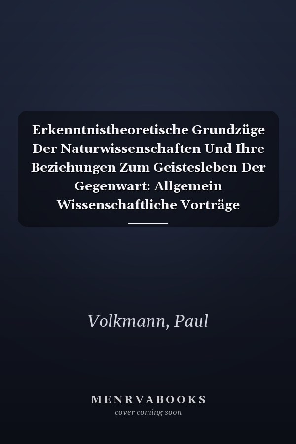 Erkenntnistheoretische Grundzüge Der Naturwissenschaften Und Ihre Beziehungen Zum Geistesleben Der Gegenwart: Allgemein Wissenschaftliche Vorträge (German Edition)
