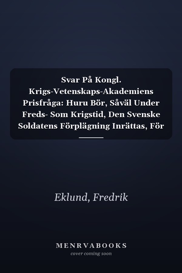 Svar På Kongl. Krigs-Vetenskaps-Akademiens Prisfråga: Huru Bör, Såväl Under Freds- Som Krigstid, Den Svenske Soldatens Förplägning Inrättas, För Att ... Och I Allo Ändamålsenlig? (Swedish Edition)