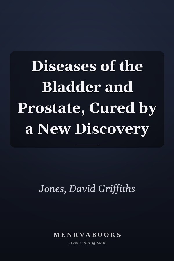 Diseases of the Bladder and Prostate, Cured by a New Discovery