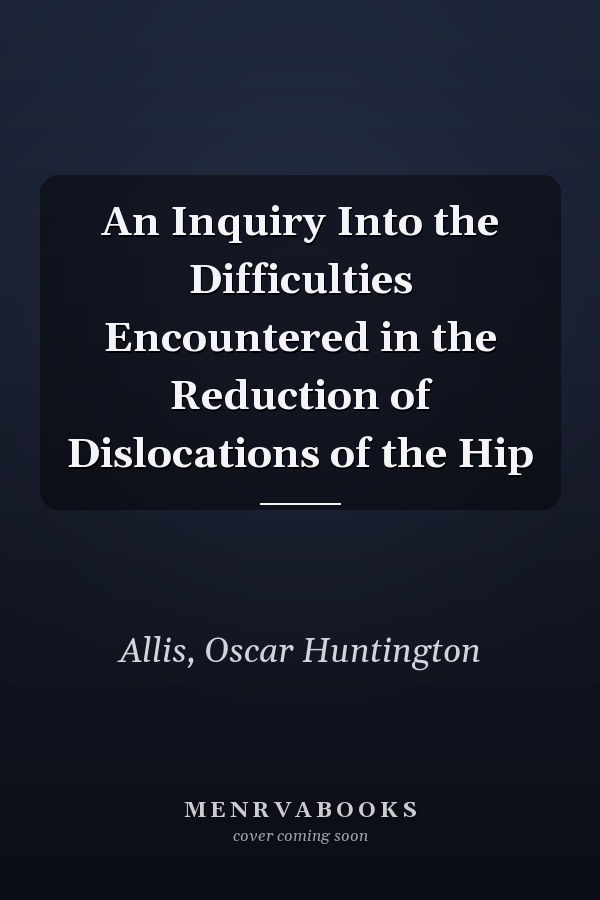 An Inquiry Into the Difficulties Encountered in the Reduction of Dislocations of the Hip