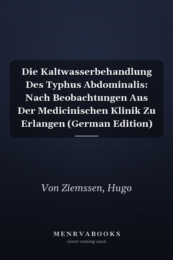 Die Kaltwasserbehandlung Des Typhus Abdominalis: Nach Beobachtungen Aus Der Medicinischen Klinik Zu Erlangen (German Edition)