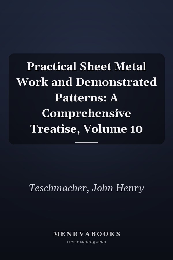 Practical Sheet Metal Work and Demonstrated Patterns: A Comprehensive Treatise, Volume 10