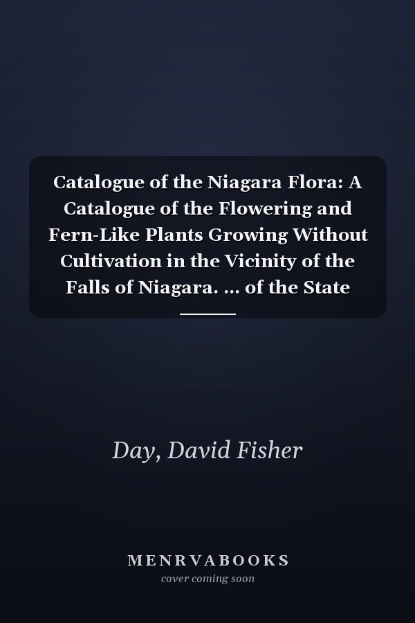 Catalogue of the Niagara Flora: A Catalogue of the Flowering and Fern-Like Plants Growing Without Cultivation in the Vicinity of the Falls of Niagara. ... of the State Reservation at Niagara