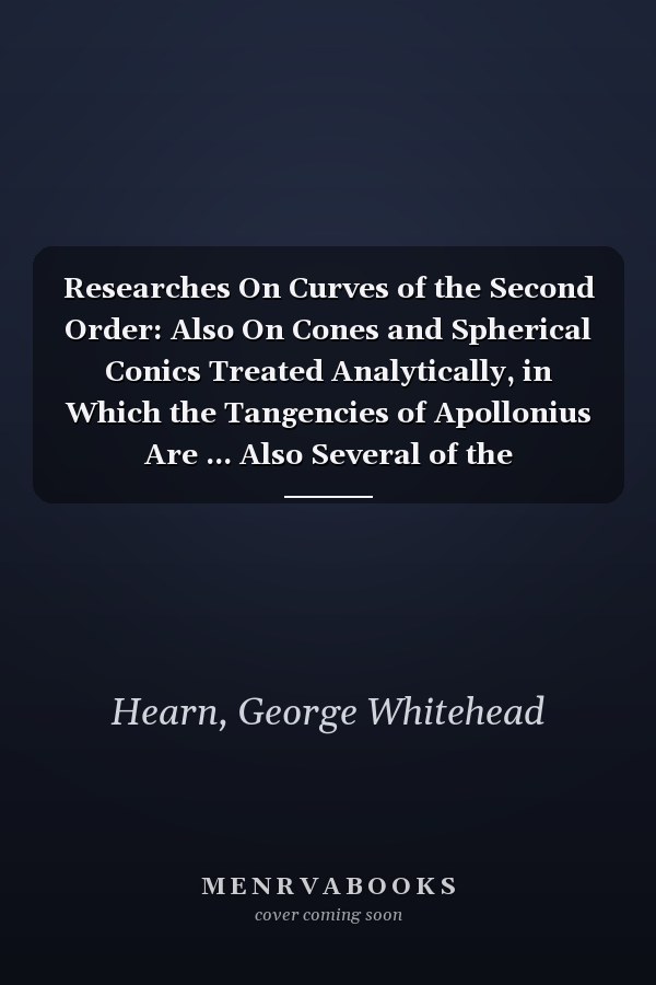 Researches On Curves of the Second Order: Also On Cones and Spherical Conics Treated Analytically, in Which the Tangencies of Apollonius Are ... Also Several of the Geometrical Conclus