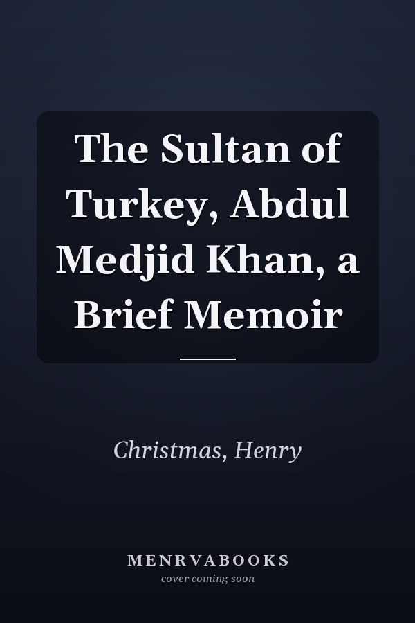 The Sultan of Turkey, Abdul Medjid Khan, a Brief Memoir