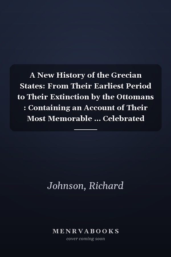 A New History of the Grecian States: From Their Earliest Period to Their Extinction by the Ottomans : Containing an Account of Their Most Memorable ... Celebrated Heroes, Orators, and Philosophe