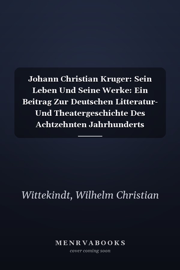 Johann Christian Kruger: Sein Leben Und Seine Werke: Ein Beitrag Zur Deutschen Litteratur- Und Theatergeschichte Des Achtzehnten Jahrhunderts (German Edition)