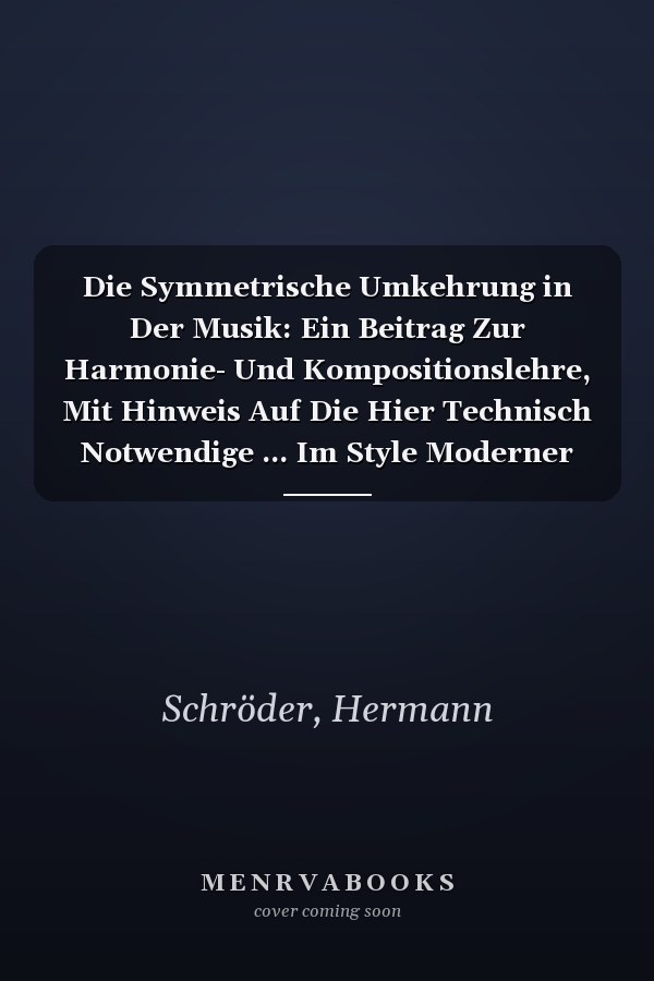 Die Symmetrische Umkehrung in Der Musik: Ein Beitrag Zur Harmonie- Und Kompositionslehre, Mit Hinweis Auf Die Hier Technisch Notwendige ... Im Style Moderner Harmonik (German Edition)