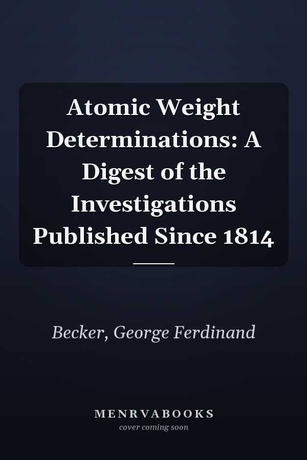 Atomic Weight Determinations: A Digest of the Investigations Published Since 1814