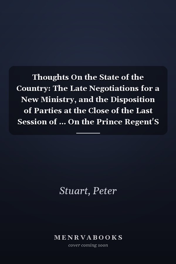 Thoughts On the State of the Country: The Late Negotiations for a New Ministry, and the Disposition of Parties at the Close of the Last Session of ... On the Prince Regent'S Government