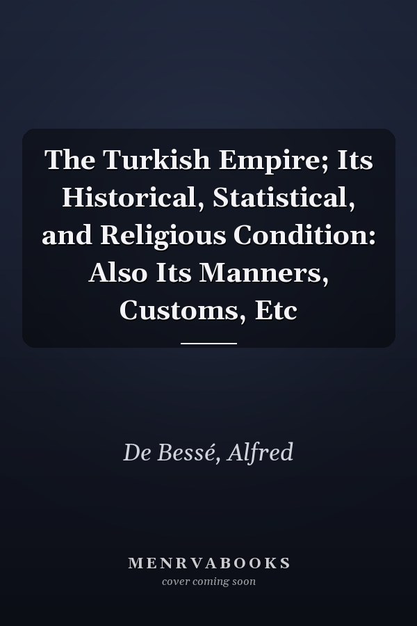 The Turkish Empire; Its Historical, Statistical, and Religious Condition: Also Its Manners, Customs, Etc