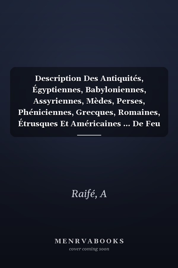 Description Des Antiquités, Égyptiennes, Babyloniennes, Assyriennes, Mèdes, Perses, Phéniciennes, Grecques, Romaines, Étrusques Et Américaines ... De Feu M. A. Raifé (French Edition)