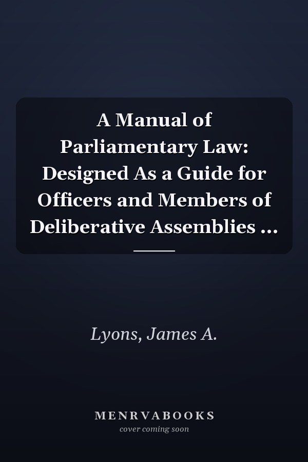 A Manual of Parliamentary Law: Designed As a Guide for Officers and Members of Deliberative Assemblies ...
