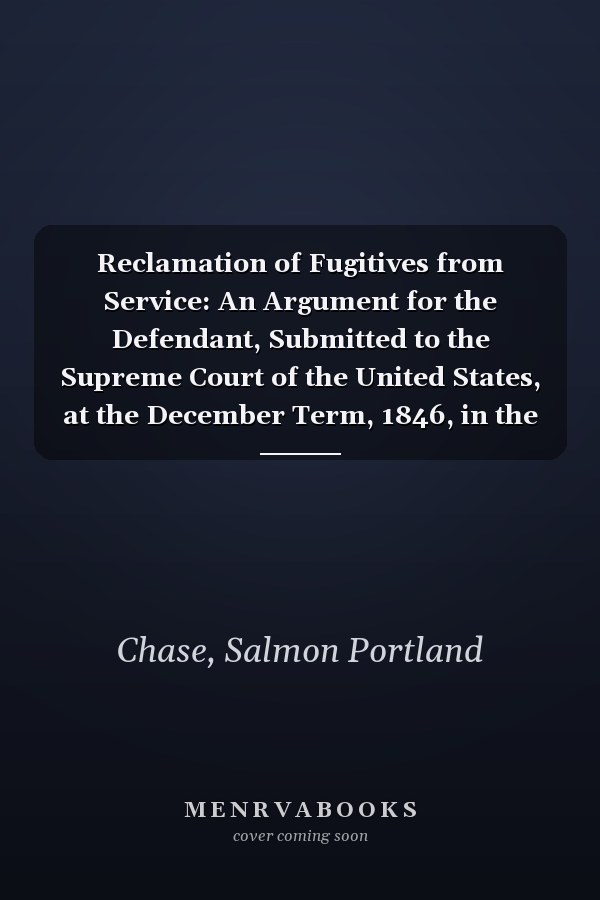 Reclamation of Fugitives from Service: An Argument for the Defendant, Submitted to the Supreme Court of the United States, at the December Term, 1846, in the Case of Wharton Jones Vs. John Vanzandt