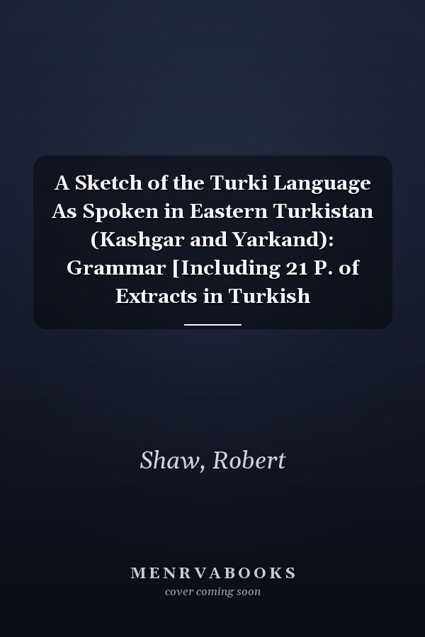 A Sketch of the Turki Language As Spoken in Eastern Turkistan (Kashgar and Yarkand): Grammar [Including 21 P. of Extracts in Turkish