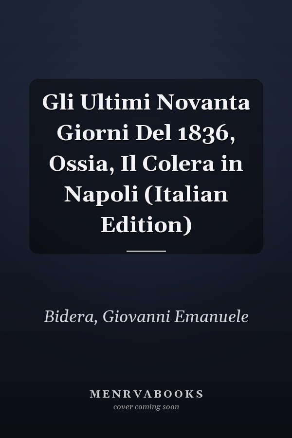 Gli Ultimi Novanta Giorni Del 1836, Ossia, Il Colera in Napoli (Italian Edition)