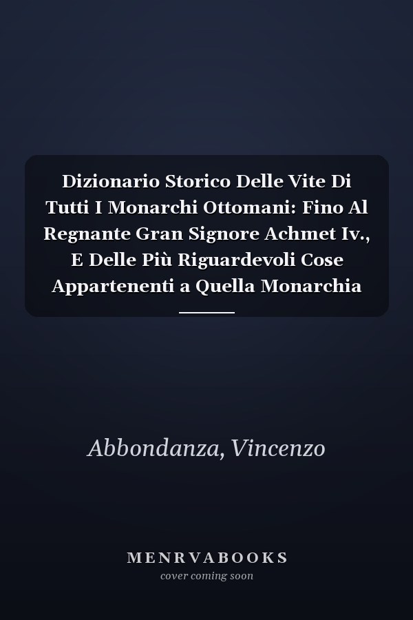 Dizionario Storico Delle Vite Di Tutti I Monarchi Ottomani: Fino Al Regnante Gran Signore Achmet Iv., E Delle Più Riguardevoli Cose Appartenenti a Quella Monarchia (Italian Edition)