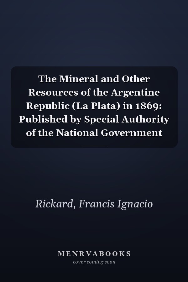 The Mineral and Other Resources of the Argentine Republic (La Plata) in 1869: Published by Special Authority of the National Government