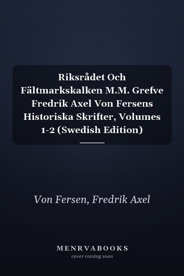 Riksrådet Och Fältmarkskalken M.M. Grefve Fredrik Axel Von Fersens Historiska Skrifter, Volumes 1-2 (Swedish Edition)