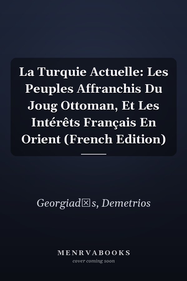 La Turquie Actuelle: Les Peuples Affranchis Du Joug Ottoman, Et Les Intérêts Français En Orient (French Edition)