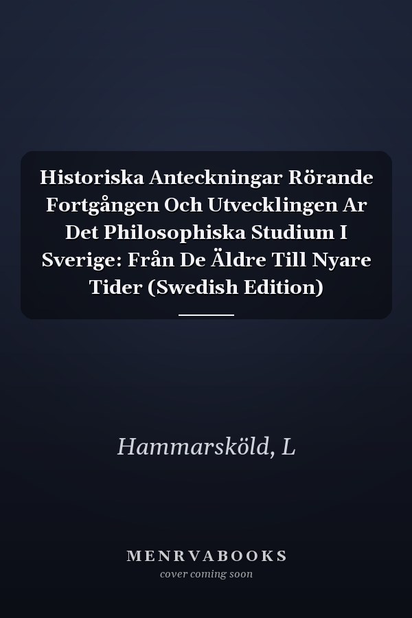 Historiska Anteckningar Rörande Fortgången Och Utvecklingen Ar Det Philosophiska Studium I Sverige: Från De Äldre Till Nyare Tider (Swedish Edition)