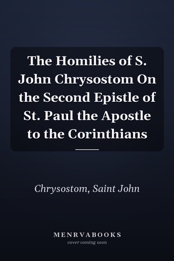 The Homilies of S. John Chrysostom On the Second Epistle of St. Paul the Apostle to the Corinthians