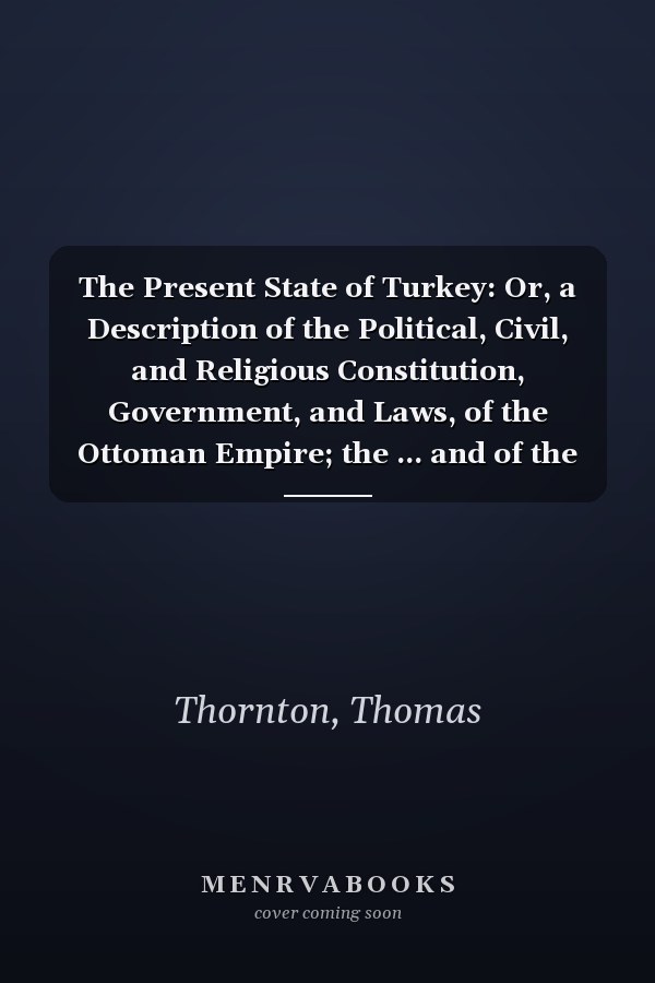 The Present State of Turkey: Or, a Description of the Political, Civil, and Religious Constitution, Government, and Laws, of the Ottoman Empire; the ... and of the Liberal and Mechanical Arts