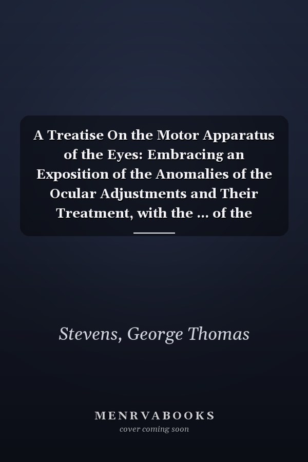 A Treatise On the Motor Apparatus of the Eyes: Embracing an Exposition of the Anomalies of the Ocular Adjustments and Their Treatment, with the ... of the Muscles and Their Accessories