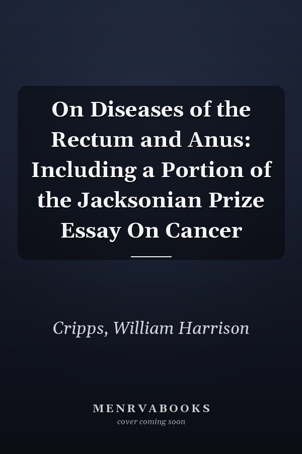 On Diseases of the Rectum and Anus: Including a Portion of the Jacksonian Prize Essay On Cancer