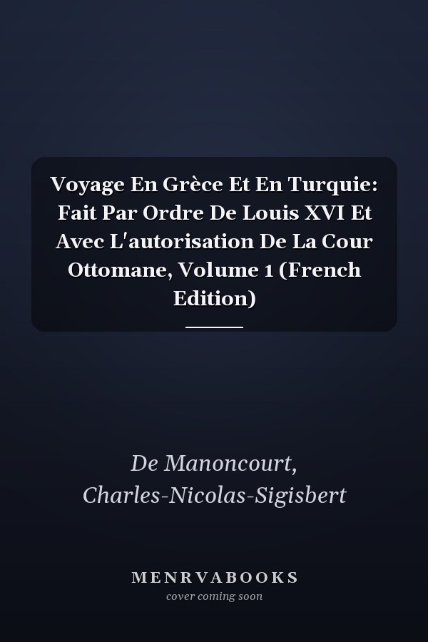 Voyage En Grèce Et En Turquie: Fait Par Ordre De Louis XVI Et Avec L'autorisation De La Cour Ottomane, Volume 1 (French Edition)