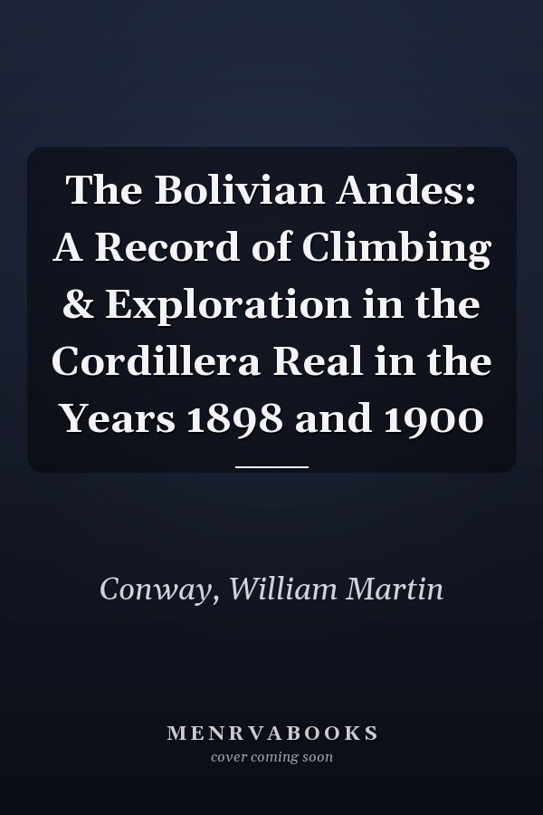 The Bolivian Andes: A Record of Climbing & Exploration in the Cordillera Real in the Years 1898 and 1900