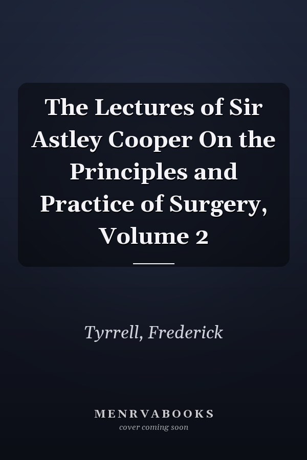 The Lectures of Sir Astley Cooper On the Principles and Practice of Surgery, Volume 2