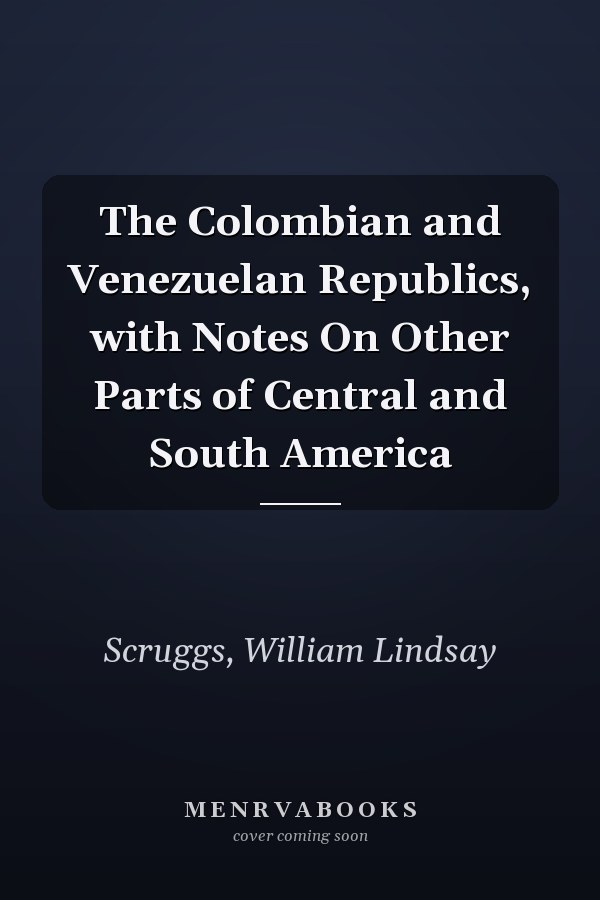 The Colombian and Venezuelan Republics, with Notes On Other Parts of Central and South America