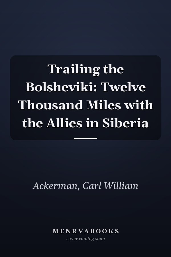 Trailing the Bolsheviki: Twelve Thousand Miles with the Allies in Siberia