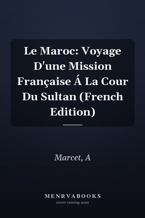 Le Maroc: Voyage D'une Mission Française Á La Cour Du Sultan (French Edition)