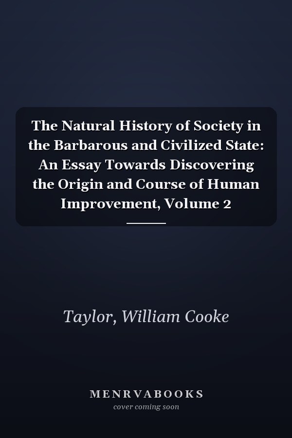 The Natural History of Society in the Barbarous and Civilized State: An Essay Towards Discovering the Origin and Course of Human Improvement, Volume 2
