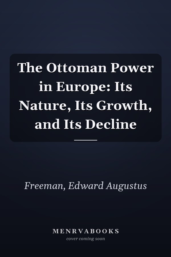 The Ottoman Power in Europe: Its Nature, Its Growth, and Its Decline