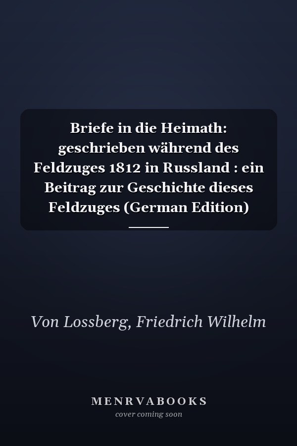 Briefe in die Heimath: geschrieben während des Feldzuges 1812 in Russland : ein Beitrag zur Geschichte dieses Feldzuges (German Edition)