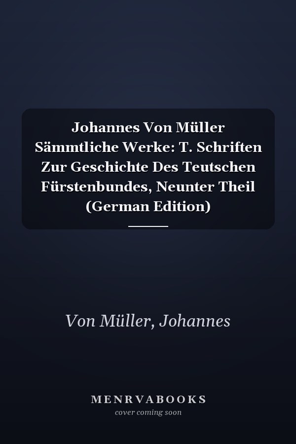 Johannes Von Müller Sämmtliche Werke: T. Schriften Zur Geschichte Des Teutschen Fürstenbundes, Neunter Theil (German Edition)