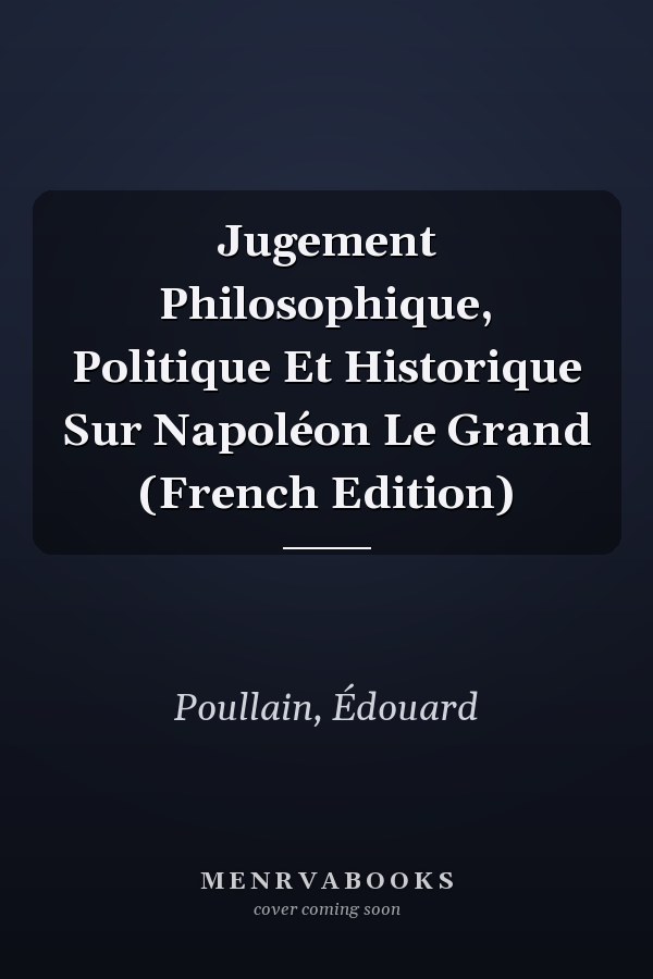 Jugement Philosophique, Politique Et Historique Sur Napoléon Le Grand (French Edition)