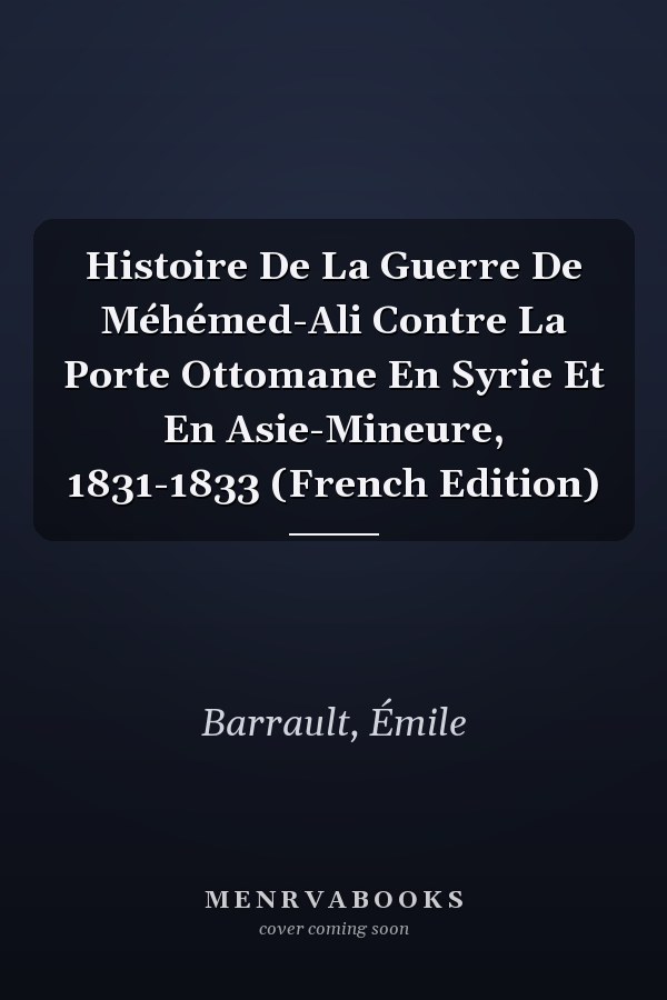 Histoire De La Guerre De Méhémed-Ali Contre La Porte Ottomane En Syrie Et En Asie-Mineure, 1831-1833 (French Edition)