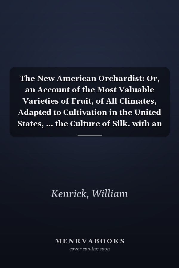 The New American Orchardist: Or, an Account of the Most Valuable Varieties of Fruit, of All Climates, Adapted to Cultivation in the United States, ... the Culture of Silk. with an Appendix On Ve