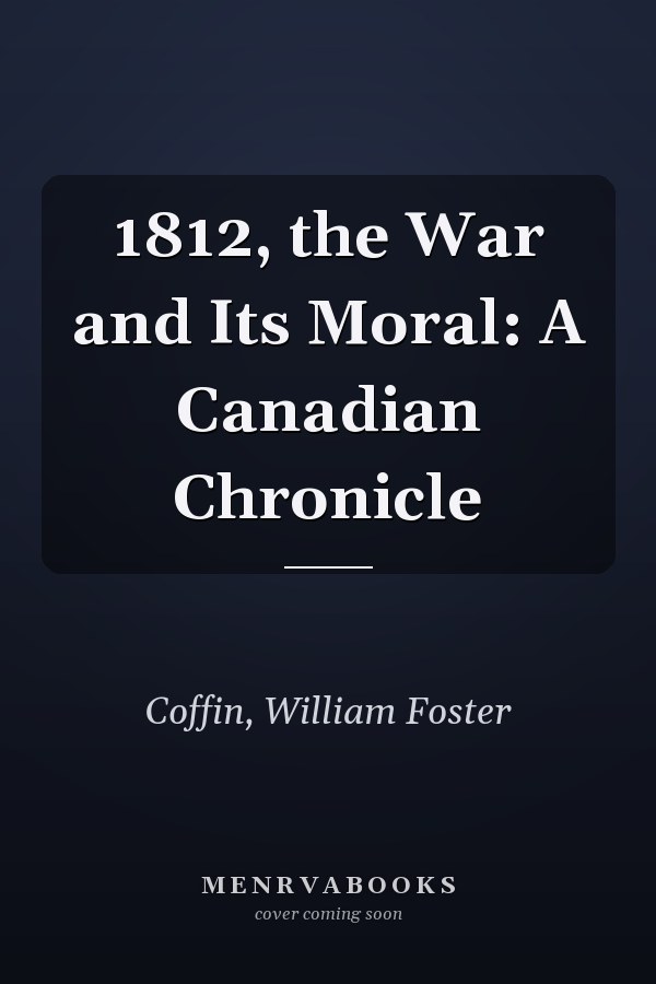 1812, the War and Its Moral: A Canadian Chronicle