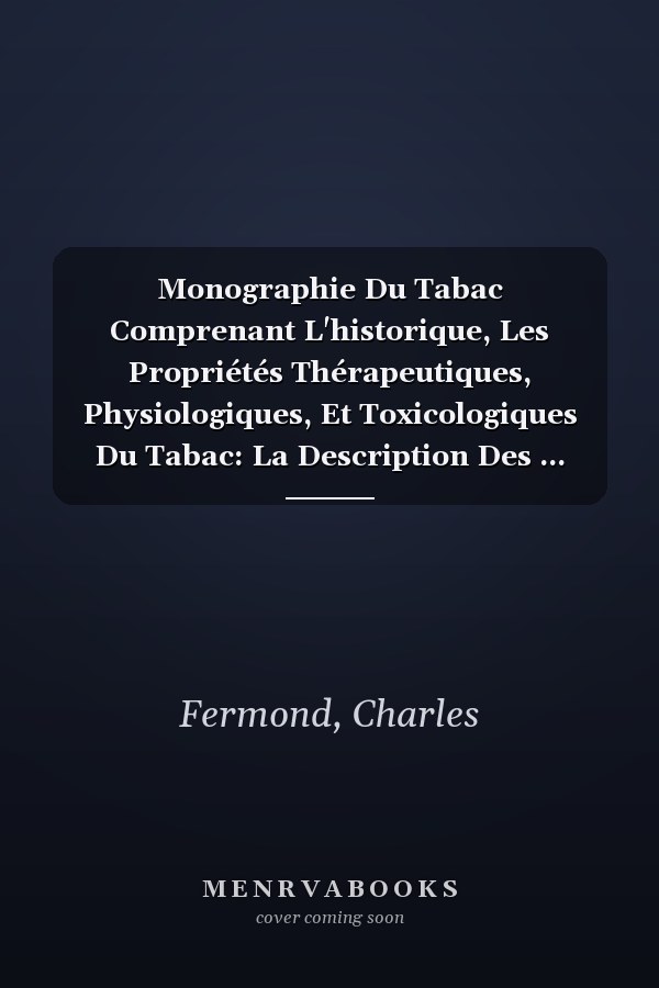 Monographie Du Tabac Comprenant L'historique, Les Propriétés Thérapeutiques, Physiologiques, Et Toxicologiques Du Tabac: La Description Des ... Analyse Chimique, Ses Fals (French Edition)