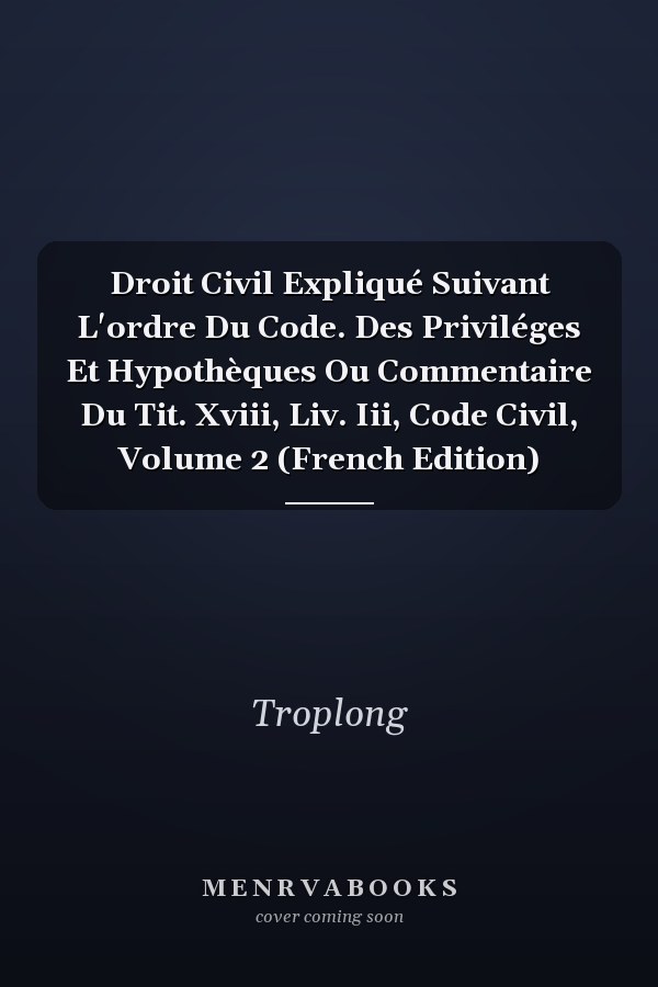 Droit Civil Expliqué Suivant L'ordre Du Code. Des Priviléges Et Hypothèques Ou Commentaire Du Tit. Xviii, Liv. Iii, Code Civil, Volume 2 (French Edition)