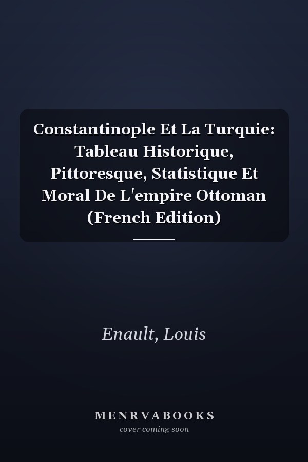 Constantinople Et La Turquie: Tableau Historique, Pittoresque, Statistique Et Moral De L'empire Ottoman (French Edition)
